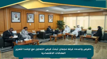 «فرص واعدة» غرفة عجمان تبحث فرص التعاون مع أوغندا لتعزيز العلاقات الاقتصادية